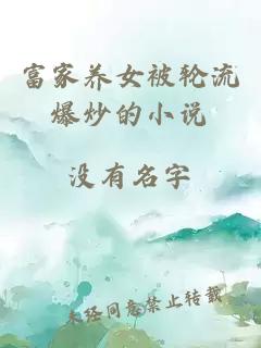 富家養(yǎng)女被輪流爆炒的小說