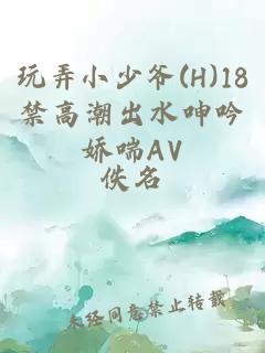 玩弄小少爺(H)18禁高潮出水呻吟嬌喘AV