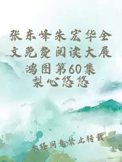 張東峰朱宏華全文免費閱讀大展鴻圖第60集