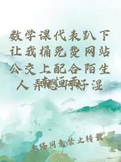 數(shù)學(xué)課代表趴下讓我桶免費(fèi)網(wǎng)站公交上配合陌生人弄嗯啊好濕