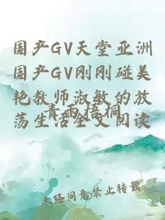 國產(chǎn)GV天堂亞洲國產(chǎn)GV剛剛碰美艷教師淑敏的放蕩生活全文閱讀