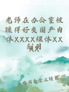 老師在辦公室被躁得好爽國(guó)產(chǎn)肉體XXXX裸體XXXX