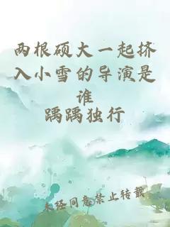 兩根碩大一起擠入小雪的導(dǎo)演是誰(shuí)