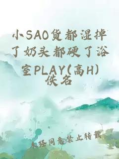 小SAO貨都濕掉了奶頭都硬了浴室PLAY(高H)