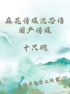 麻花傳媒沈芯語國產(chǎn)傳媒