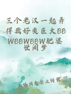 三個老漢一起弄得我好爽巨大BBWBBWBBW肥婆