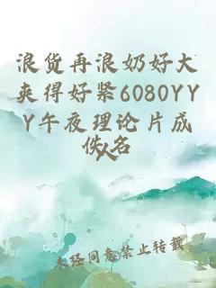 浪貨再浪奶好大夾得好緊6080YYY午夜理論片成人