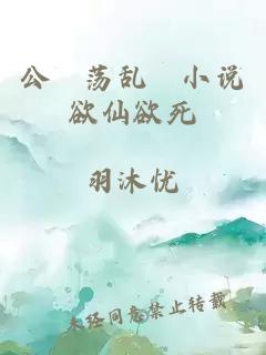 公婬蕩亂婬小說欲仙欲死