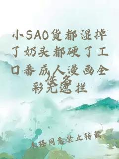 小SAO貨都濕掉了奶頭都硬了工囗番成人漫畫全彩無遮攔