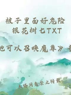 被子里面好危險(xiǎn) 銀花樹(shù)七TXT