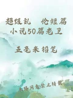 超級亂婬倫短篇小說50篇老衛