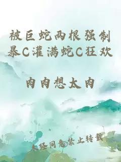 被巨蛇兩根強制暴C灌滿蛇C狂歡