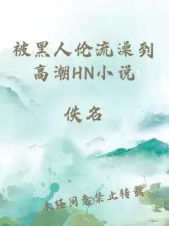 被黑人倫流澡到高潮HN小說