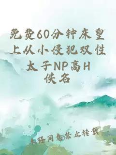 免費60分鐘床皇上從小侵犯雙性太子NP高H