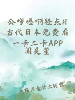 公嗲嗯啊輕點H古代日本免費看一卡二卡APP