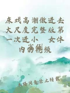 床戲高潮做進(jìn)去大尺度完整版第一次進(jìn)小姪女體內(nèi)的視頻