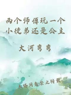 兩個(gè)師傅玩一個(gè)小徒弟還是公主